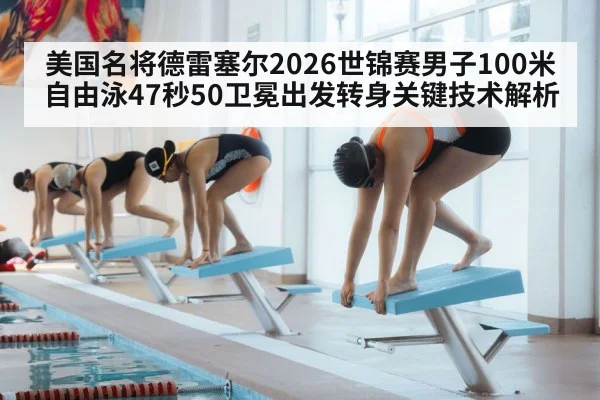 美国名将德雷塞尔2026世锦赛男子100米自由泳47秒50卫冕出发转身关键技术解析
