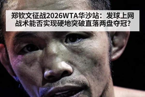 郑钦文征战2026WTA华沙站:发球上网战术能否实现硬地突破直落两盘夺冠?