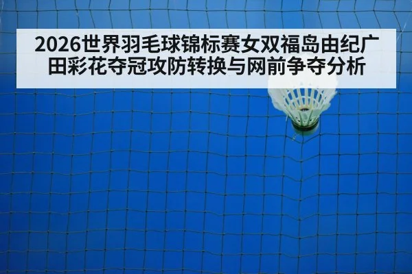2026世界羽毛球锦标赛女双福岛由纪广田彩花夺冠攻防转换与网前争夺分析