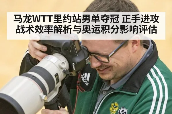 马龙WTT里约站男单夺冠 正手进攻战术效率解析与奥运积分影响评估