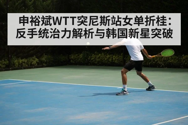申裕斌WTT突尼斯站女单折桂:反手统治力解析与韩国新星突破