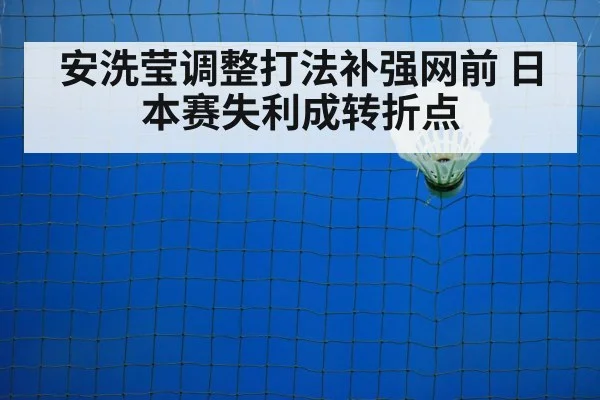 安洗莹调整打法补强网前 日本赛失利成转折点