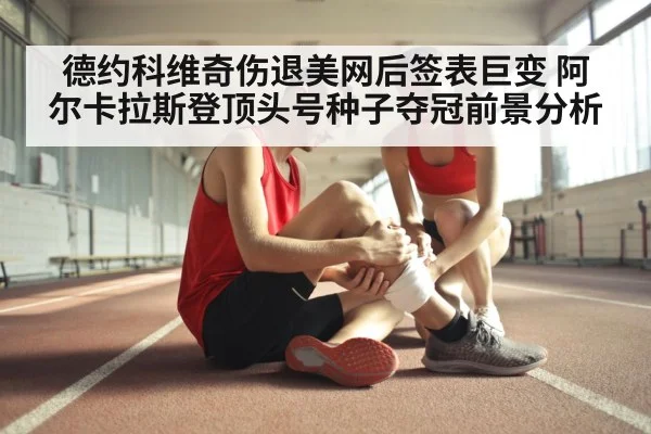 德约科维奇伤退美网后签表巨变 阿尔卡拉斯登顶头号种子夺冠前景分析